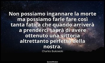 Non possiamo ingannare la morte ma possiamo farle fare così tanta fatica che qua — Charles Bukowski