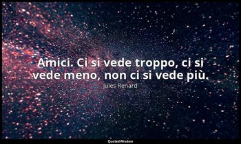 Amici. Ci si vede troppo, ci si vede meno, non ci si vede più. — Jules Renard