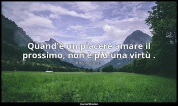 Quand'è un piacere amare il prossimo, non è più una virtù . — Khalil Gibran