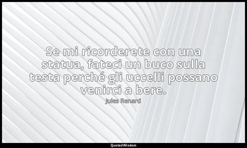 Se mi ricorderete con una statua, fateci un buco sulla testa perché gli uccelli  — Jules Renard