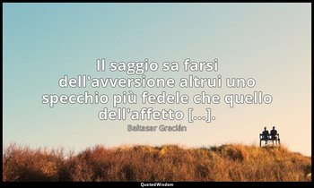 Il saggio sa farsi dell'avversione altrui uno specchio più fedele che quello del — Baltasar Gracián