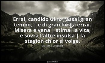 Errai, candido Gino ; assai gran tempo, | e di gran lunga errai. Misera e vana | — Giacomo Leopardi