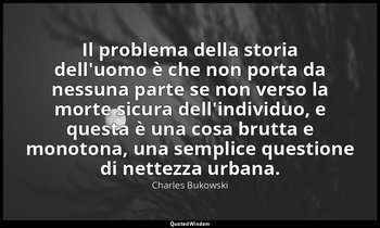 Il problema della storia dell'uomo è che non porta da nessuna parte se non verso — Charles Bukowski