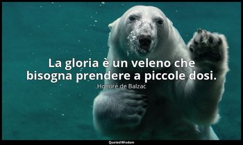 La gloria è un veleno che bisogna prendere a piccole dosi. — Honoré de Balzac