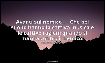 Avanti sul nemico . – Che bel suono hanno la cattiva musica e le cattive ragioni — Friedrich Nietzsche