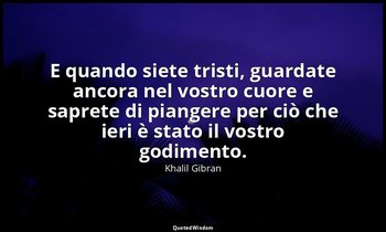 E quando siete tristi, guardate ancora nel vostro cuore e saprete di piangere pe — Khalil Gibran