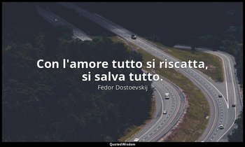 Con l'amore tutto si riscatta, si salva tutto. — Fëdor Dostoevskij