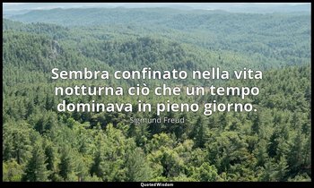 Sembra confinato nella vita notturna ciò che un tempo dominava in pieno giorno. — Sigmund Freud