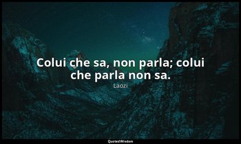 Colui che sa, non parla; colui che parla non sa. — Laozi