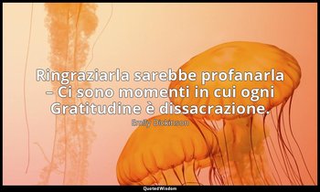 Ringraziarla sarebbe profanarla – Ci sono momenti in cui ogni Gratitudine è diss — Emily Dickinson