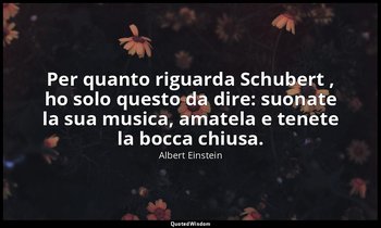 Per quanto riguarda Schubert , ho solo questo da dire: suonate la sua musica, am — Albert Einstein
