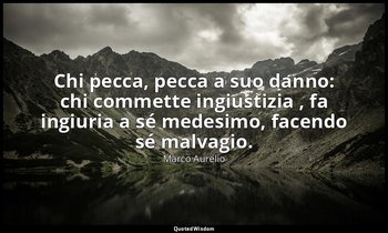 Chi pecca, pecca a suo danno: chi commette ingiustizia , fa ingiuria a sé medesi — Marco Aurelio
