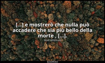 [...] e mostrerò che nulla può accadere che sia più bello della morte , [...]. ( — Walt Whitman