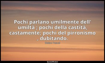 Pochi parlano umilmente dell' umiltà ; pochi della castità, castamente; pochi de — Blaise Pascal
