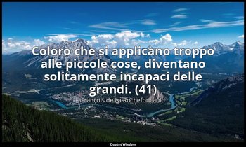 Coloro che si applicano troppo alle piccole cose, diventano solitamente incapaci — François de La Rochefoucauld