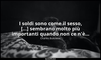 I soldi sono come il sesso, [...] sembrano molto più importanti quando non ce n' — Charles Bukowski