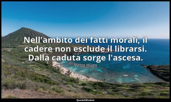 Nell'ambito dei fatti morali, il cadere non esclude il librarsi. Dalla caduta so — Victor Hugo