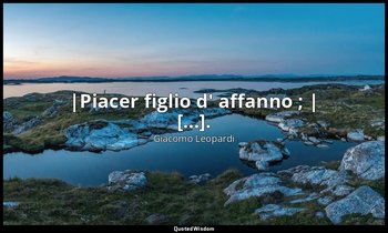 |Piacer figlio d' affanno ; | [...]. (v. 32) — Giacomo Leopardi