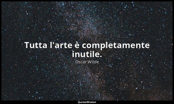 Tutta l'arte è completamente inutile. — Oscar Wilde