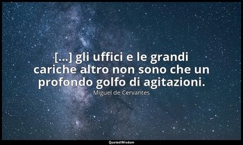 [...] gli uffici e le grandi cariche altro non sono che un profondo golfo di agi — Miguel de Cervantes