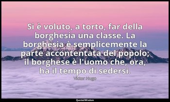 Si è voluto, a torto, far della borghesia una classe. La borghesia è semplicemen — Victor Hugo