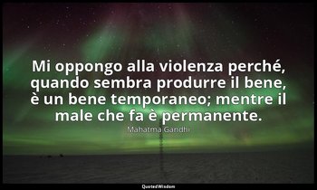 Mi oppongo alla violenza perché, quando sembra produrre il bene, è un bene tempo — Mahatma Gandhi