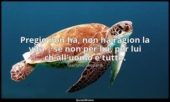 Pregio non ha, non ha ragion la vita | se non per lui, per lui ch'all'uomo è tut — Giacomo Leopardi