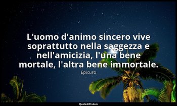 L'uomo d'animo sincero vive soprattutto nella saggezza e nell'amicizia, l'una be — Epicuro