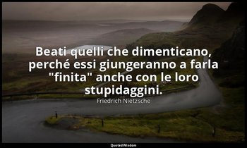 Beati quelli che dimenticano, perché essi giungeranno a farla "finita" anche con — Friedrich Nietzsche