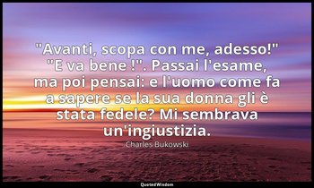 "Avanti, scopa con me, adesso!" "E va bene !". Passai l'esame, ma poi pensai: e  — Charles Bukowski
