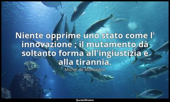 Niente opprime uno stato come l' innovazione ; il mutamento dà soltanto forma al — Michel de Montaigne