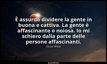 È assurdo dividere la gente in buona e cattiva. La gente è affascinante o noiosa — Oscar Wilde