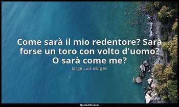 Come sarà il mio redentore? Sarà forse un toro con volto d'uomo? O sarà come me? — Jorge Luis Borges