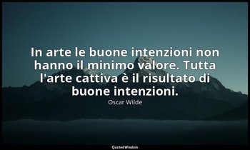 In arte le buone intenzioni non hanno il minimo valore. Tutta l'arte cattiva è i — Oscar Wilde