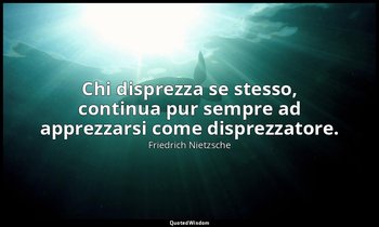 Chi disprezza se stesso, continua pur sempre ad apprezzarsi come disprezzatore.  — Friedrich Nietzsche