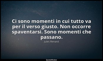 Ci sono momenti in cui tutto va per il verso giusto. Non occorre spaventarsi. So — Jules Renard