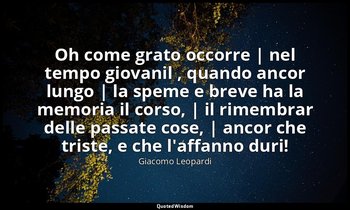 Oh come grato occorre | nel tempo giovanil , quando ancor lungo | la speme e bre — Giacomo Leopardi