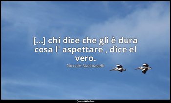 [...] chi dice che gli è dura cosa l' aspettare , dice el vero. — Niccolò Machiavelli