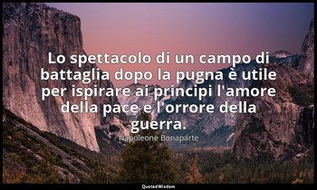 Lo spettacolo di un campo di battaglia dopo la pugna è utile per ispirare ai pri — Napoleone Bonaparte