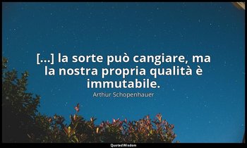 [...] la sorte può cangiare, ma la nostra propria qualità è immutabile. — Arthur Schopenhauer