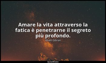 Amare la vita attraverso la fatica è penetrarne il segreto più profondo. — Khalil Gibran
