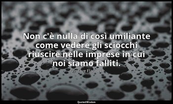 Non c'è nulla di così umiliante come vedere gli sciocchi riuscire nelle imprese  — Gustave Flaubert