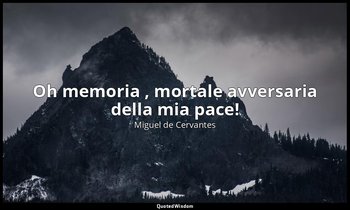 Oh memoria , mortale avversaria della mia pace! — Miguel de Cervantes
