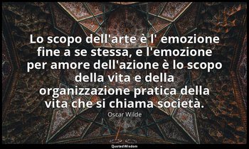Lo scopo dell'arte è l' emozione fine a se stessa, e l'emozione per amore dell'a — Oscar Wilde