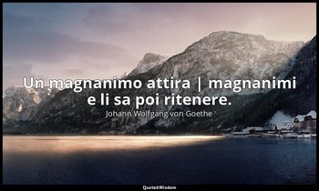 Un magnanimo attira | magnanimi e li sa poi ritenere. — Johann Wolfgang von Goethe