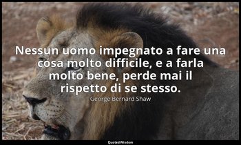 Nessun uomo impegnato a fare una cosa molto difficile, e a farla molto bene, per — George Bernard Shaw