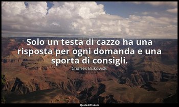 Solo un testa di cazzo ha una risposta per ogni domanda e una sporta di consigli — Charles Bukowski