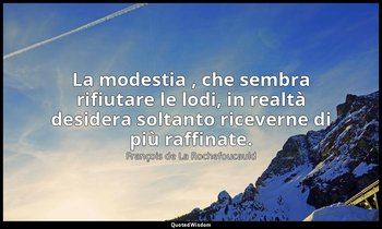 La modestia , che sembra rifiutare le lodi, in realtà desidera soltanto ricevern — François de La Rochefoucauld