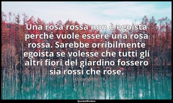 Una rosa rossa non è egoista perché vuole essere una rosa rossa. Sarebbe orribil — Oscar Wilde