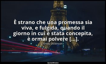 È strano che una promessa sia viva, e fulgida, quando il giorno in cui è stata c — Emily Dickinson